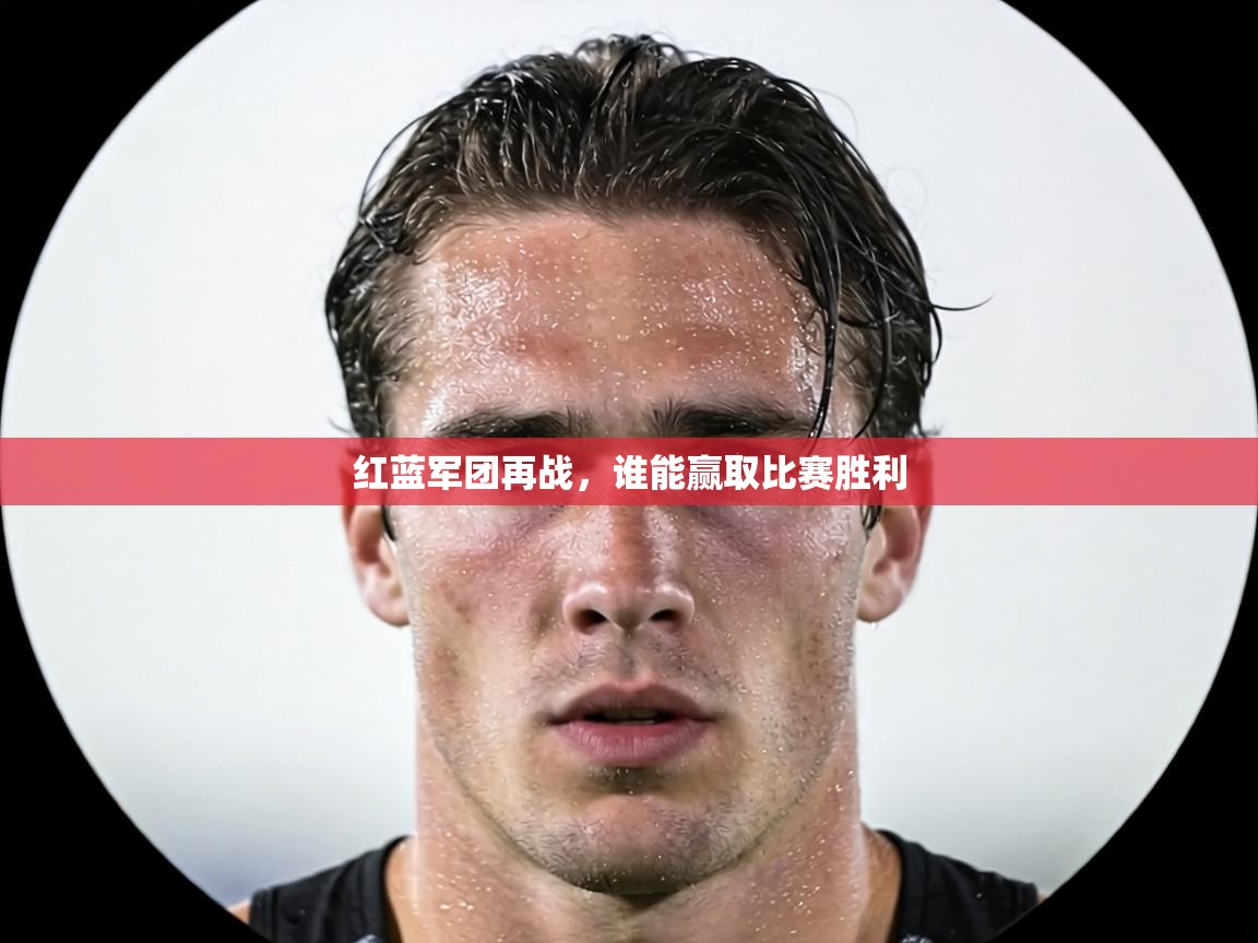 红蓝军团再战,谁能赢取比赛胜利 第1张
