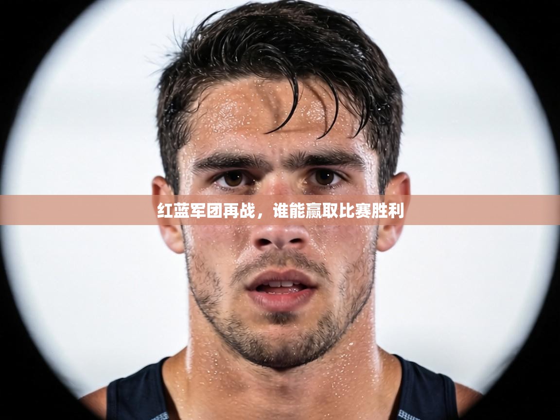 红蓝军团再战,谁能赢取比赛胜利 第2张