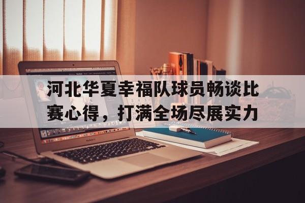 包含河北华夏幸福队球员畅谈比赛心得，打满全场尽展实力的词条